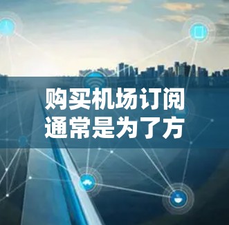 购买机场订阅通常是为了方便或特定用途使用机场资源。以下是一些常见的购买渠道和内容
