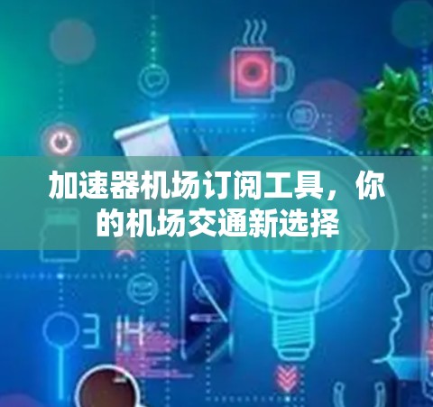 加速器机场订阅工具，你的机场交通新选择