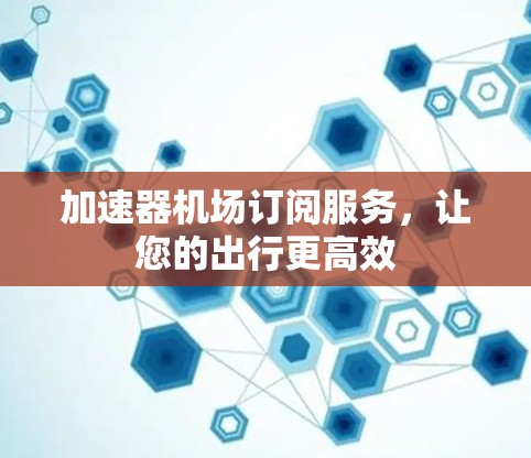 加速器机场订阅服务，让您的出行更高效