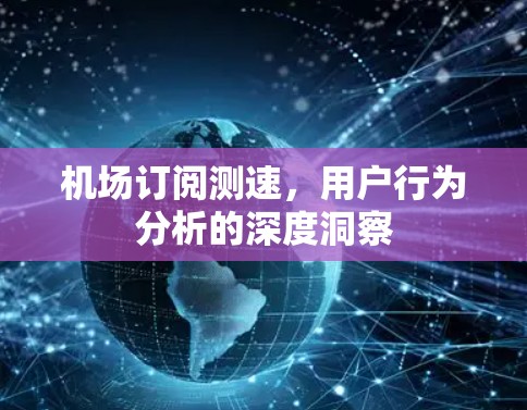机场订阅测速，用户行为分析的深度洞察