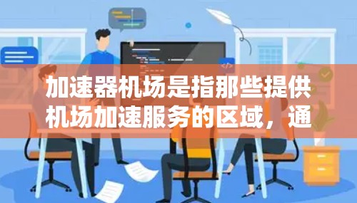 加速器机场是指那些提供机场加速服务的区域，通常包括国际航班、飞机场和机场停机场。以下是一些提供加速器服务的机场及其相关信息
