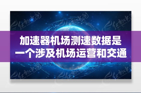 加速器机场测速数据是一个涉及机场运营和交通管理的关键概念，旨在通过测试车辆性能和实时监测车辆速度来优化机场运营效率。以下是对此问题的详细分析
