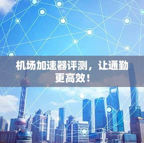 机场加速器评测，让通勤更高效！