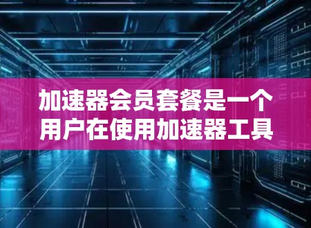 加速器会员套餐是一个用户在使用加速器工具时可以享受的会员服务，旨在为用户提供更高效的推广体验。以下是关于该套餐的详细信息