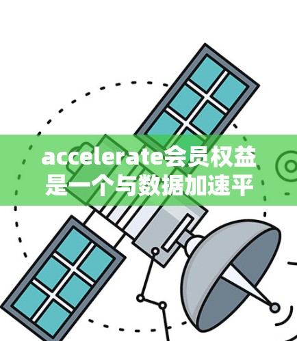 accelerate会员权益是一个与数据加速平台相关的会员权益计划，旨在为用户提供高效的数据使用解决方案。以下是加速器会员权益的主要方面