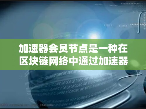 加速器会员节点是一种在区块链网络中通过加速器技术提升网络效率的系统，主要由会员节点和加速器组成。以下是其工作原理、功能和应用的详细说明