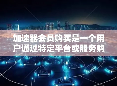 加速器会员购买是一个用户通过特定平台或服务购买会员，享受更快网络、软件加速等服务的流程。以下是对加速器会员购买的详细总结