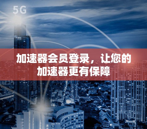 加速器会员登录，让您的加速器更有保障