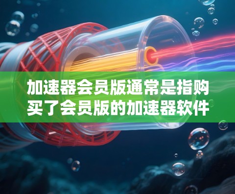 加速器会员版通常是指购买了会员版的加速器软件，其中包括了会员提供的特定功能和福利。以下是一些可能相关的信息和内容