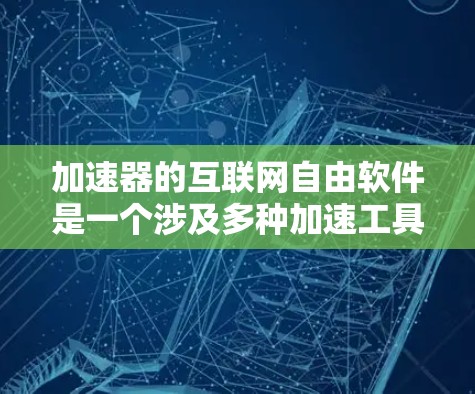 加速器的互联网自由软件是一个涉及多种加速工具和功能的领域，这些工具允许软件在任何网络环境中自由运行，不受特定服务或协议的依赖。以下是对这一概念的详细分析和总结