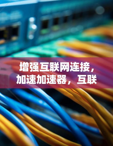 增强互联网连接，加速加速器，互联网优化工具的创新应用