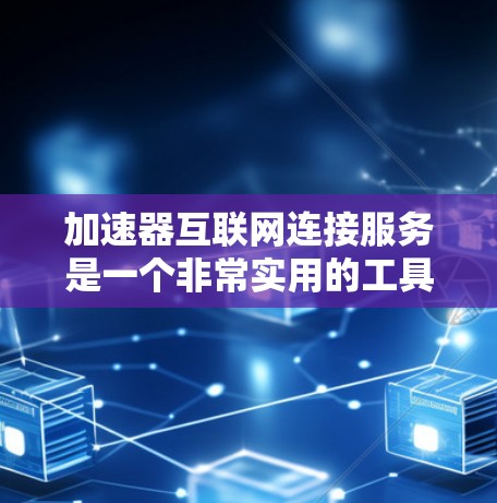 加速器互联网连接服务是一个非常实用的工具，帮助用户更快地连接移动设备和电脑之间的网络。以下是对该服务的详细总结