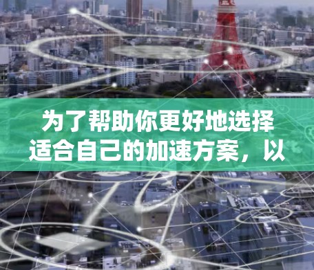 为了帮助你更好地选择适合自己的加速方案，以下是一个系统化的总结，涵盖了关键信息的收集和分析