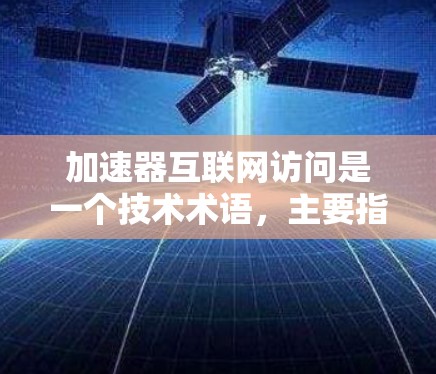 加速器互联网访问是一个技术术语,主要指通过加速器来提升在互联网上访问资源的速度。以下是对其的详细解释和应用 加速器互联网访问是一个技术术语,主要指通过加速器来提升在互联网上访问资源的速度。以下是对其的详细解释和应用