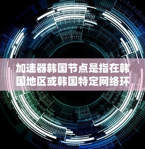 加速器韩国节点是指在韩国地区或韩国特定网络环境下的加速器系统，旨在提升网络连接和数据传输的速度。以下是对加速器韩国节点的详细介绍