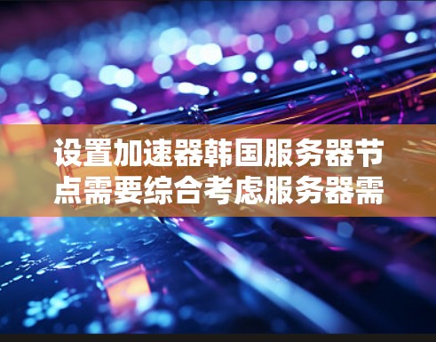 设置加速器韩国服务器节点需要综合考虑服务器需求和加速器功能。以下是逐步的建议 设置加速器韩国服务器节点需要综合考虑服务器需求和加速器功能。以下是逐步的建议