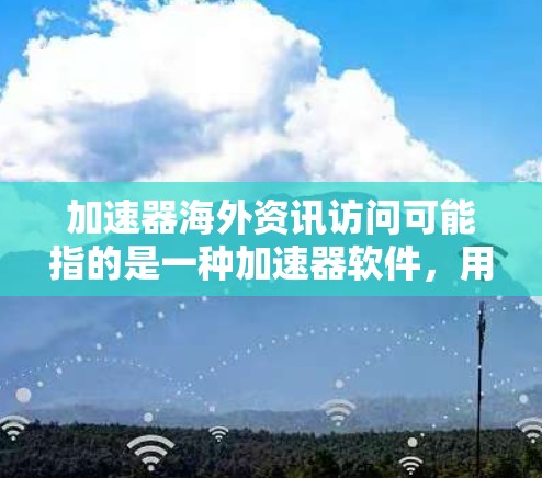 加速器海外资讯访问可能指的是一种加速器软件，用于快速获取海外资讯和新闻。以下是一些可能的相关资源和方法