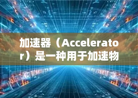 加速器（Accelerator）是一种用于加速物体的装置，广泛应用于航天、军事、国防等领域。以下是获取加速器海外资料的步骤和建议