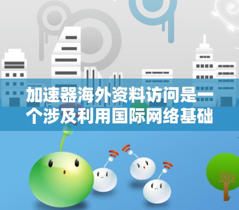 加速器海外资料访问是一个涉及利用国际网络基础设施和加速技术以提升资料访问速度的技术术语。以下是对该概念的详细解释