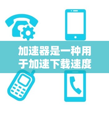 加速器是一种用于加速下载速度的工具或软件，通常用于加速因特网（互联网）下载。以下是一些关于加速器的通用知识和如何选择合适的加速器