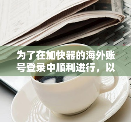 为了在加快器的海外账号登录中顺利进行，以下是一个详细的步骤指南