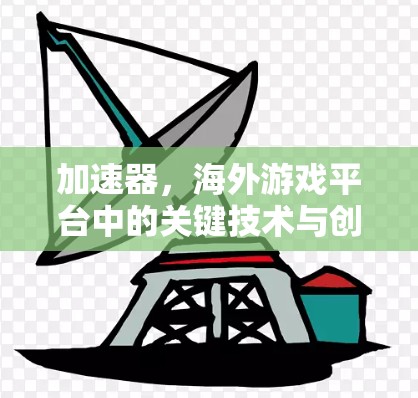 加速器，海外游戏平台中的关键技术与创新