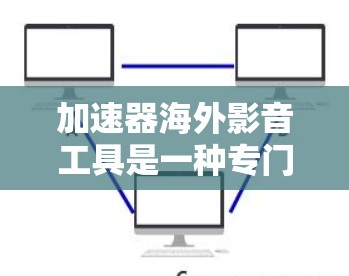 加速器海外影音工具是一种专门针对海外用户设计的软件或工具，旨在加速下载和观看海外资源。以下是对该概念的详细分步解释