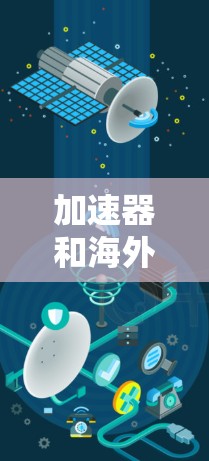 加速器和海外影视访问这两个词在中文中并不是特别常见的词汇，可能需要根据上下文来理解具体的含义。以下是一些可能的解释和建议
