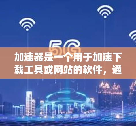 加速器是一个用于加速下载工具或网站的软件，通常包括多种类型，如Speeddial、Jio加速、Anki加速等。以下是下载加速器的步骤和注意事项
