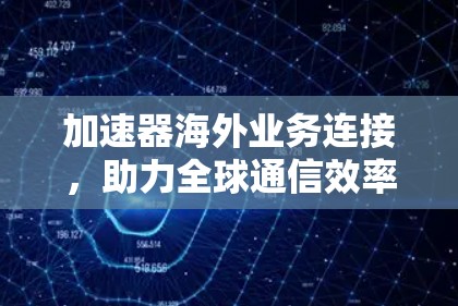 加速器海外业务连接，助力全球通信效率提升