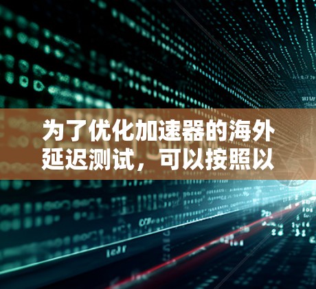 为了优化加速器的海外延迟测试，可以按照以下步骤进行分析和解决方案
