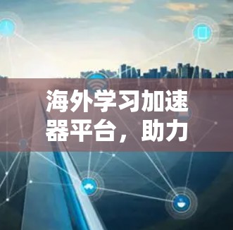 海外学习加速器平台，助力学生高效学习