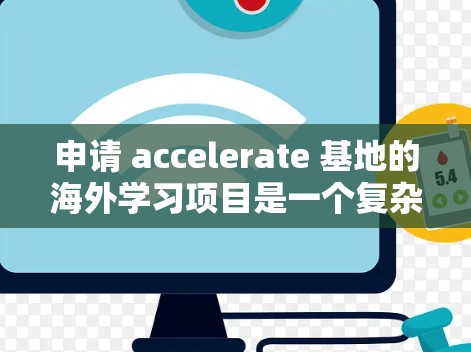 申请 accelerate 基地的海外学习项目是一个复杂的决策过程，需要综合考虑多个因素。以下是详细的步骤指南