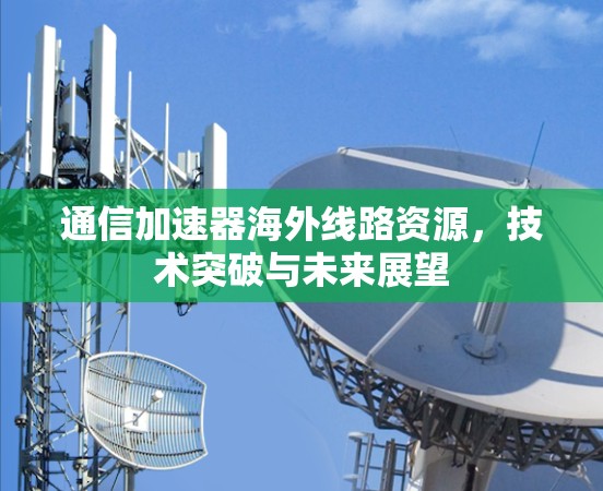 通信加速器海外线路资源，技术突破与未来展望