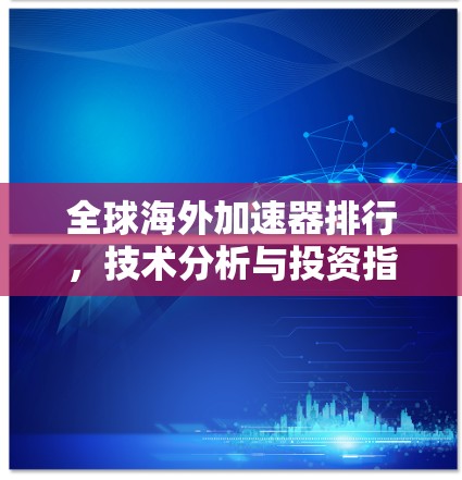全球海外加速器排行，技术分析与投资指南