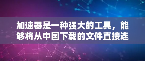 加速器是一种强大的工具，能够将从中国下载的文件直接连接到目标国家的网络，从而减少延迟和延迟。以下是一些详细的步骤和方法，帮助您更好地理解和使用加速器