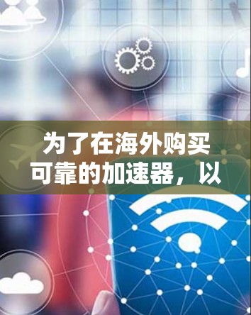 为了在海外购买可靠的加速器，以下是一步步的建议