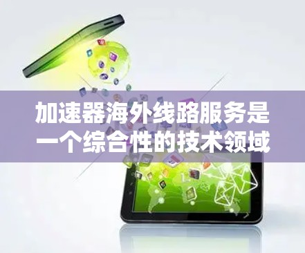 加速器海外线路服务是一个综合性的技术领域，涉及计算机网络加速和国际互联网加速。以下是对该领域的一些关键点的总结和建议
