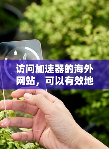 访问加速器的海外网站，可以有效地提高访问速度，节省时间和成本。以下是一些建议和方法，帮助您高效地访问海外网站