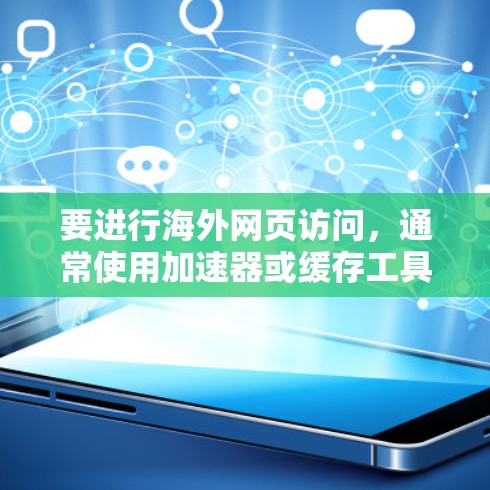 要进行海外网页访问，通常使用加速器或缓存工具来提升网站的访问速度。以下是一些常见的加速器和如何进行海外访问的方法