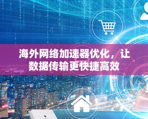 海外网络加速器优化，让数据传输更快捷高效