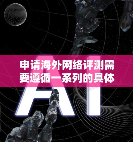 申请海外网络评测需要遵循一系列的具体步骤和流程。以下是一般性的指南，适用于大多数网络评测平台