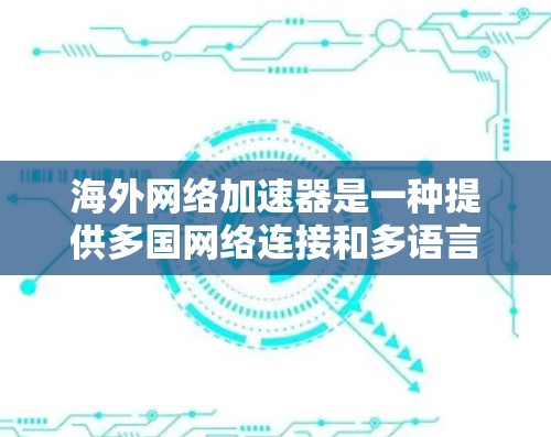海外网络加速器是一种提供多国网络连接和多语言支持的网络加速服务，帮助用户更快地连接到互联网。以下是对海外网络加速器的详细介绍