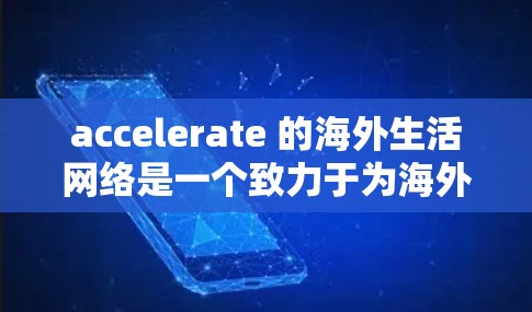 accelerate 的海外生活网络是一个致力于为海外中国消费者提供全方位生活支持的平台，涵盖教育、职业和消费等多个维度。以下是对 accelerate 这个平台的详细分析