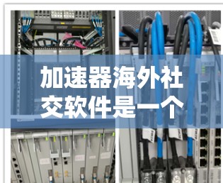 加速器海外社交软件是一个结合了加速器功能和海外社交平台的工具，旨在帮助用户在海外快速连接和社交。以下是对这类软件的详细介绍