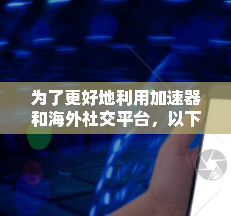 为了更好地利用加速器和海外社交平台，以下是一个有条理的总结和建议
