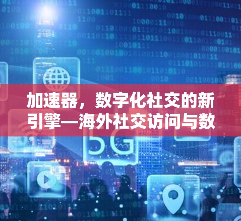 加速器，数字化社交的新引擎—海外社交访问与数字化机遇