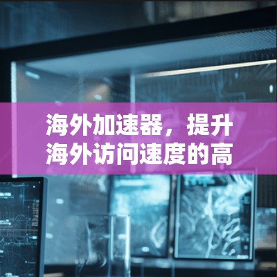 海外加速器，提升海外访问速度的高效解决方案