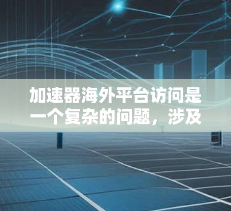 加速器海外平台访问是一个复杂的问题，涉及多个方面需要考虑。以下是针对加速器海外平台访问的详细分析和应对策略