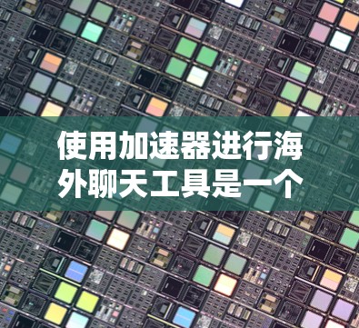 使用加速器进行海外聊天工具是一个高效且安全的选择，可以帮助您在任何地方进行跨国对话。以下是详细的步骤指南